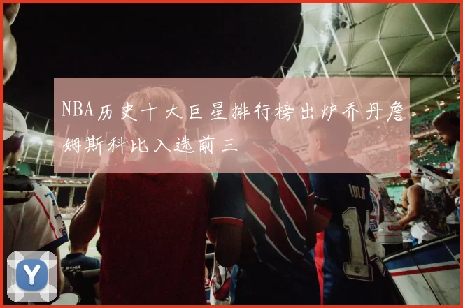 NBA历史十大巨星排行榜出炉乔丹詹姆斯科比入选前三