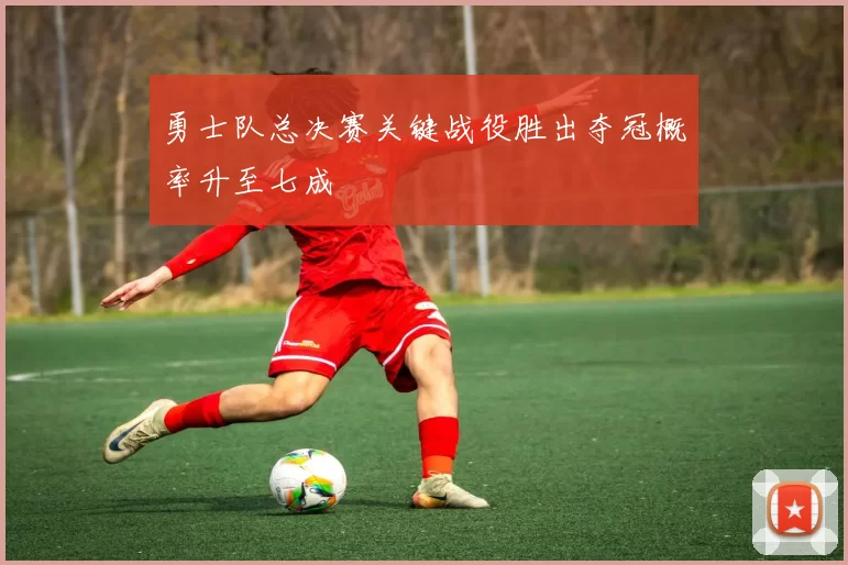 勇士队总决赛关键战役胜出夺冠概率升至七成
