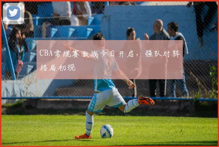 CBA常规赛激战今日开启，强队对阵格局初现