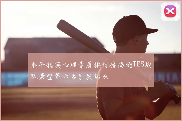 和平精英心理素质排行榜揭晓TES战队荣登第六名引发热议