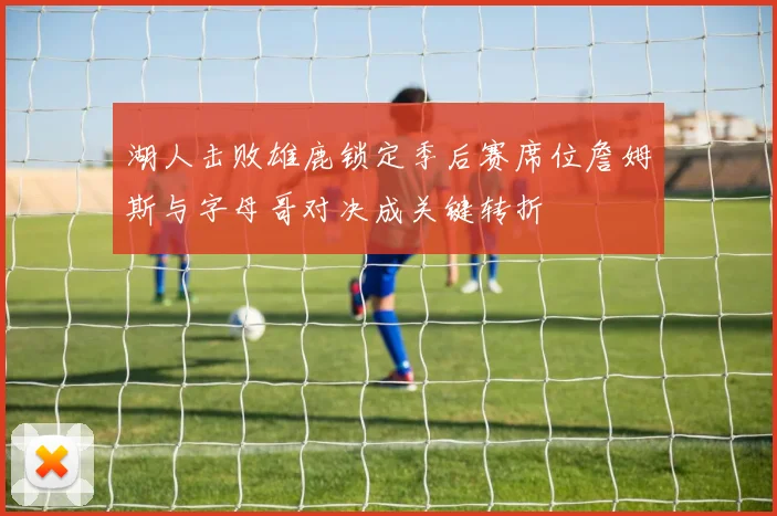 湖人击败雄鹿锁定季后赛席位詹姆斯与字母哥对决成关键转折