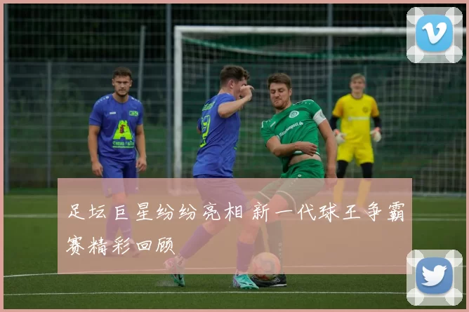 足坛巨星纷纷亮相 新一代球王争霸赛精彩回顾