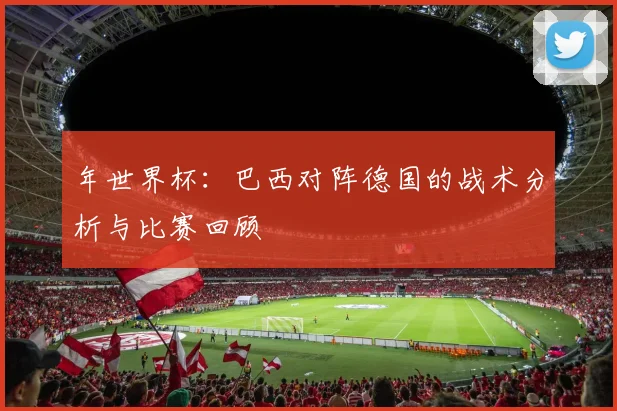 年世界杯:巴西对阵德国的战术分析与比赛回顾