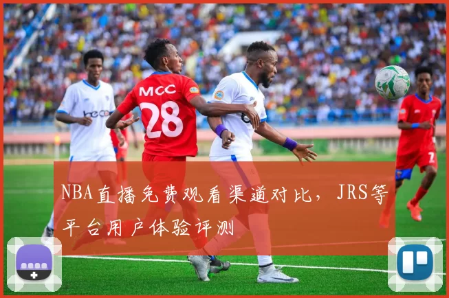 NBA直播免费观看渠道对比，JRS等平台用户体验评测