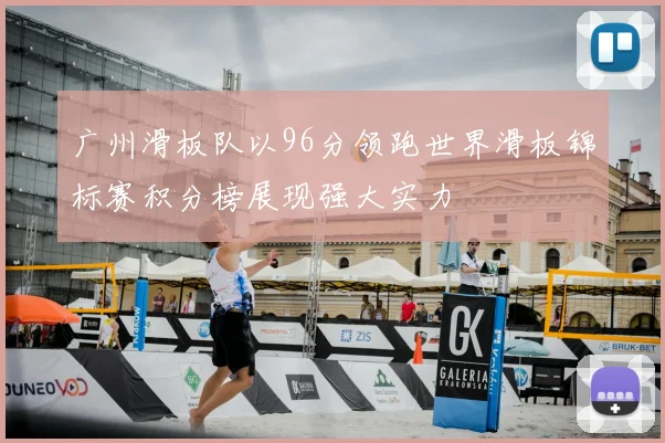 广州滑板队以96分领跑世界滑板锦标赛积分榜展现强大实力