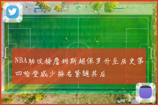 NBA助攻榜詹姆斯超保罗升至历史第四哈登威少排名紧随其后